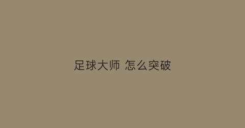 足球大师怎么突破(足球大师怎么突破技能)